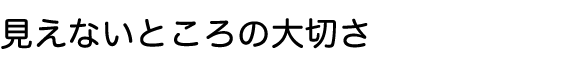 見えないところの大切さ
